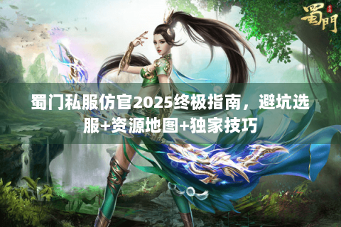 蜀门私服仿官2025终极指南，避坑选服+资源地图+独家技巧