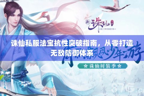 诛仙私服法宝抗性突破指南，从零打造无敌防御体系