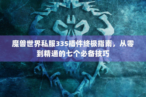 魔兽世界私服335插件终极指南，从零到精通的七个必备技巧