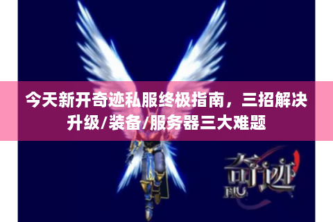 今天新开奇迹私服终极指南，三招解决升级/装备/服务器三大难题