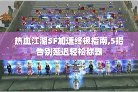 热血江湖SF加速终极指南,5招告别延迟轻松称霸