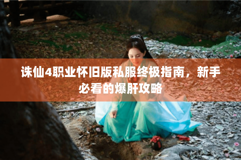 诛仙4职业怀旧版私服终极指南，新手必看的爆肝攻略