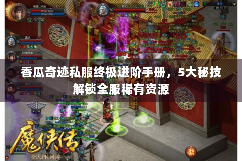 香瓜奇迹私服终极进阶手册，5大秘技解锁全服稀有资源