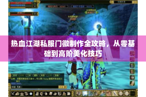热血江湖私服门徽制作全攻略，从零基础到高阶美化技巧