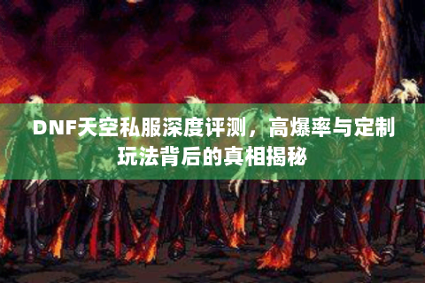 DNF天空私服深度评测，高爆率与定制玩法背后的真相揭秘