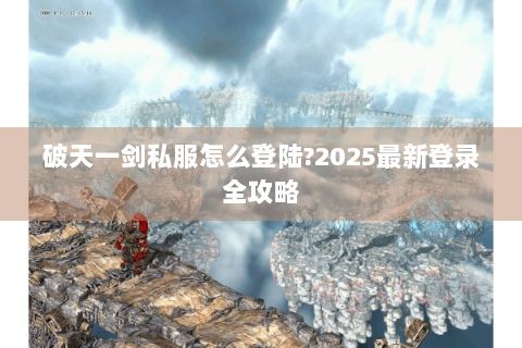 破天一剑私服怎么登陆?2025最新登录全攻略