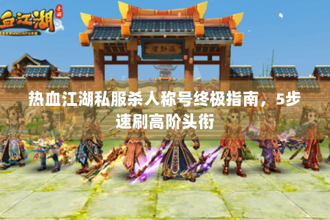热血江湖私服杀人称号终极指南，5步速刷高阶头衔