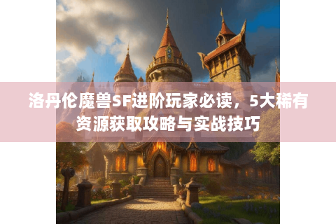 洛丹伦魔兽SF进阶玩家必读，5大稀有资源获取攻略与实战技巧