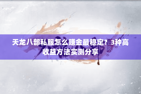天龙八部私服怎么赚金最稳定？3种高收益方法实测分享