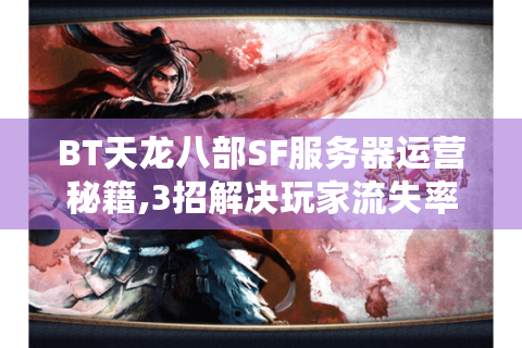 BT天龙八部SF服务器运营秘籍,3招解决玩家流失率飙升