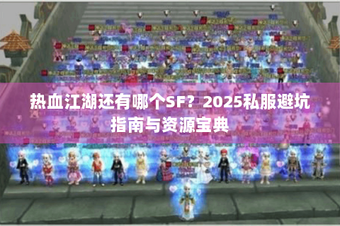 热血江湖还有哪个SF？2025私服避坑指南与资源宝典