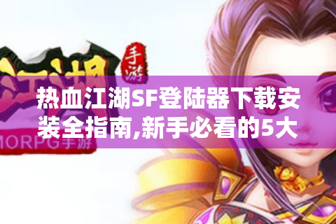 热血江湖SF登陆器下载安装全指南,新手必看的5大避坑技巧