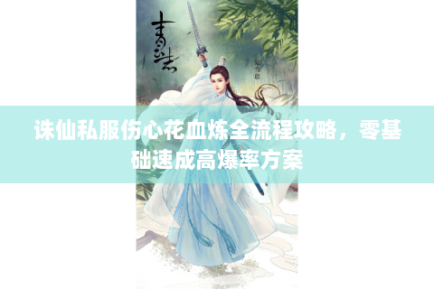 诛仙私服伤心花血炼全流程攻略，零基础速成高爆率方案