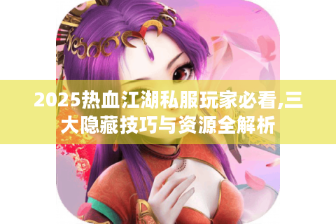 2025热血江湖私服玩家必看,三大隐藏技巧与资源全解析