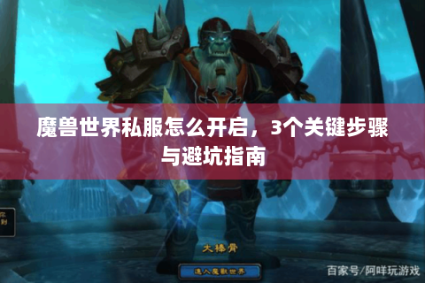魔兽世界私服怎么开启，3个关键步骤与避坑指南