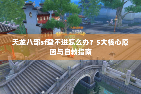 天龙八部sf登不进怎么办？5大核心原因与自救指南