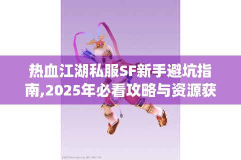 热血江湖私服SF新手避坑指南,2025年必看攻略与资源获取秘籍