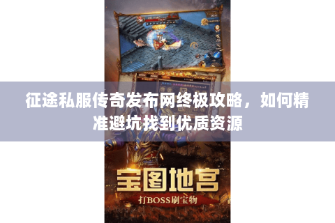 征途私服传奇发布网终极攻略，如何精准避坑找到优质资源