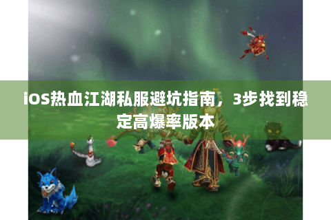 iOS热血江湖私服避坑指南，3步找到稳定高爆率版本