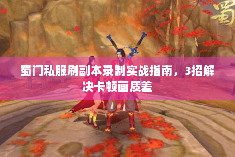 蜀门私服刷副本录制实战指南，3招解决卡顿画质差