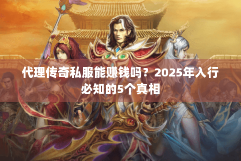 代理传奇私服能赚钱吗？2025年入行必知的5个真相