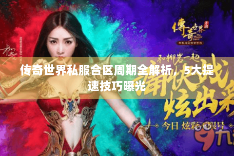 传奇世界私服合区周期全解析，5大提速技巧曝光