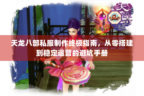 天龙八部私服制作终极指南，从零搭建到稳定运营的避坑手册