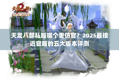 天龙八部私服哪个更仿官？2025最接近官服的五大版本评测