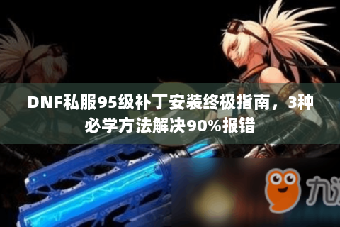 DNF私服95级补丁安装终极指南，3种必学方法解决90%报错