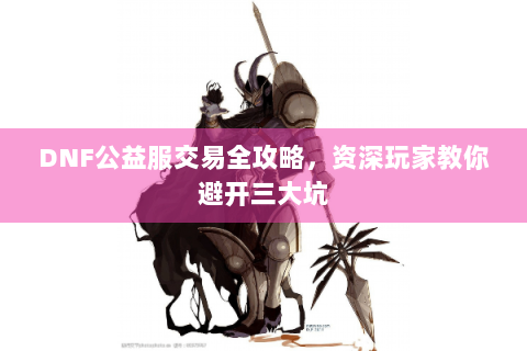 DNF公益服交易全攻略，资深玩家教你避开三大坑