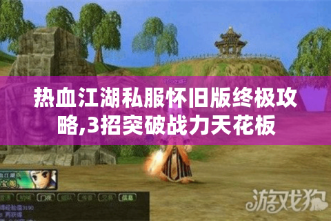 热血江湖私服怀旧版终极攻略,3招突破战力天花板