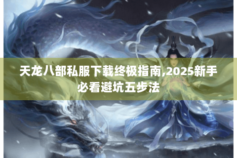 天龙八部私服下载终极指南,2025新手必看避坑五步法
