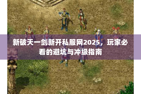 新破天一剑新开私服网2025，玩家必看的避坑与冲级指南