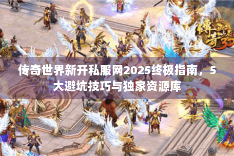 传奇世界新开私服网2025终极指南，5大避坑技巧与独家资源库
