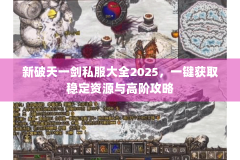 新破天一剑私服大全2025，一键获取稳定资源与高阶攻略