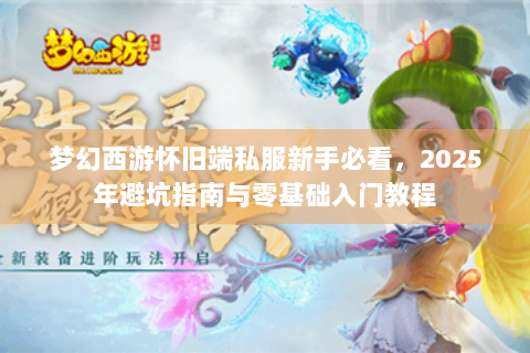 梦幻西游怀旧端私服新手必看，2025年避坑指南与零基础入门教程