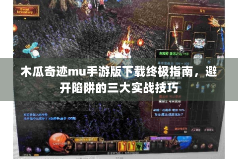 木瓜奇迹mu手游版下载终极指南，避开陷阱的三大实战技巧