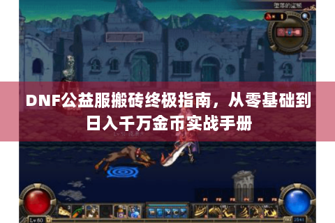 DNF公益服搬砖终极指南，从零基础到日入千万金币实战手册
