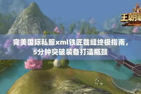 完美国际私服xml铁匠裁缝终极指南，5分钟突破装备打造瓶颈