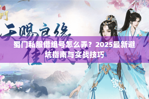 蜀门私服借组号怎么弄？2025最新避坑指南与实战技巧