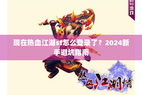 现在热血江湖sf怎么登录了？2024新手避坑指南