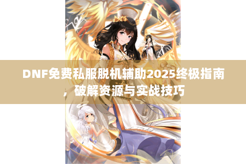 DNF免费私服脱机辅助2025终极指南，破解资源与实战技巧