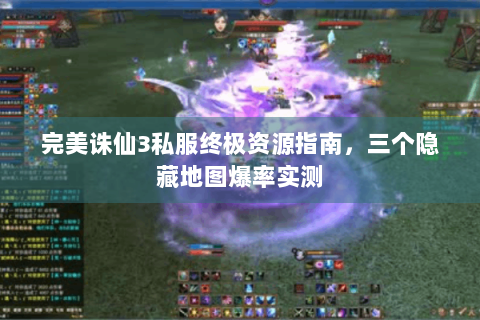 完美诛仙3私服终极资源指南，三个隐藏地图爆率实测