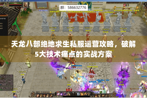 天龙八部绝地求生私服运营攻略，破解5大技术痛点的实战方案