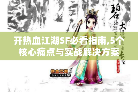 开热血江湖SF必看指南,5个核心痛点与实战解决方案