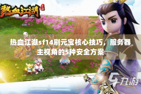 热血江湖sf14刷元宝核心技巧，服务器主视角的5种安全方案