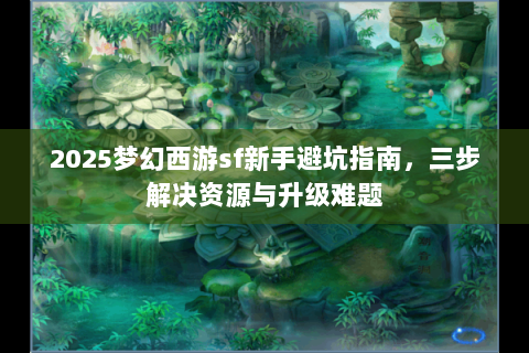2025梦幻西游sf新手避坑指南，三步解决资源与升级难题