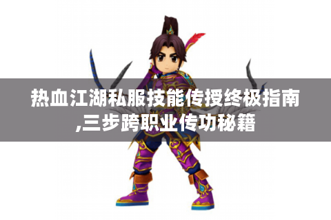 热血江湖私服技能传授终极指南,三步跨职业传功秘籍