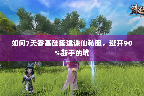 如何7天零基础搭建诛仙私服，避开90%新手的坑