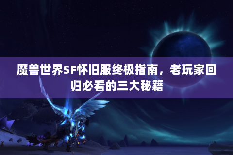 魔兽世界SF怀旧服终极指南，老玩家回归必看的三大秘籍